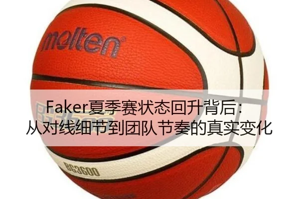 Faker夏季赛状态回升背后：从对线细节到团队节奏的真实变化